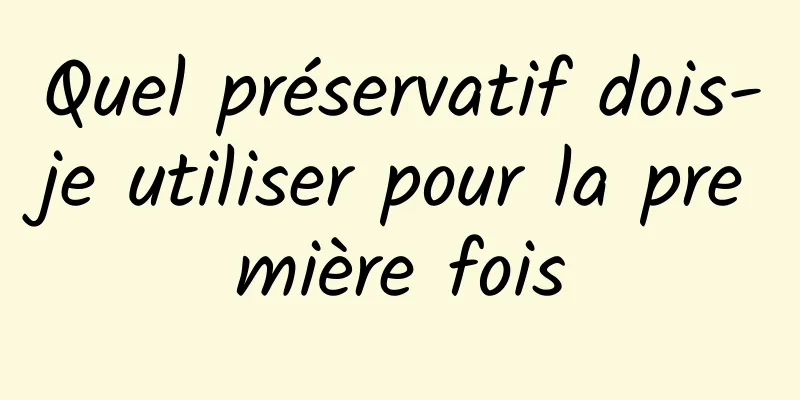 Quel préservatif dois-je utiliser pour la première fois