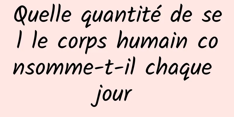 Quelle quantité de sel le corps humain consomme-t-il chaque jour