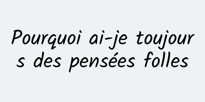 Pourquoi ai-je toujours des pensées folles