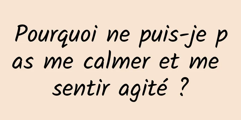 Pourquoi ne puis-je pas me calmer et me sentir agité ?