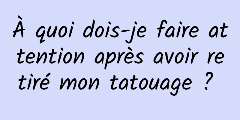 À quoi dois-je faire attention après avoir retiré mon tatouage ? 