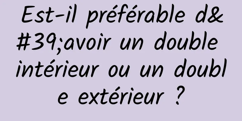 Est-il préférable d'avoir un double intérieur ou un double extérieur ?