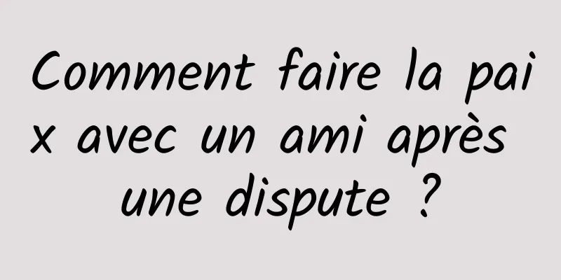 Comment faire la paix avec un ami après une dispute ?