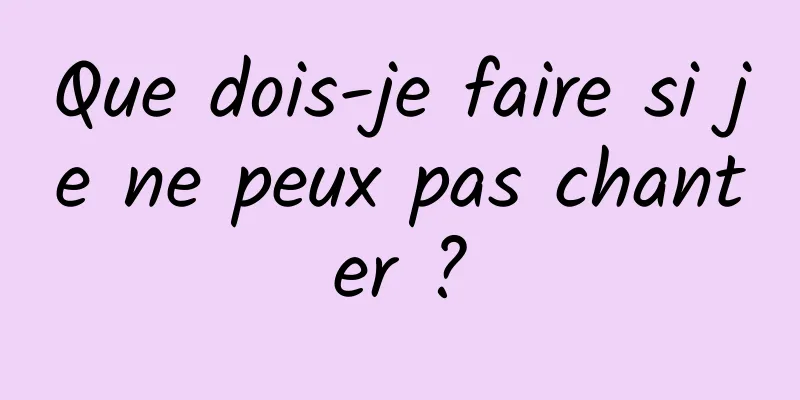 Que dois-je faire si je ne peux pas chanter ?