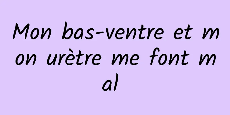 Mon bas-ventre et mon urètre me font mal 