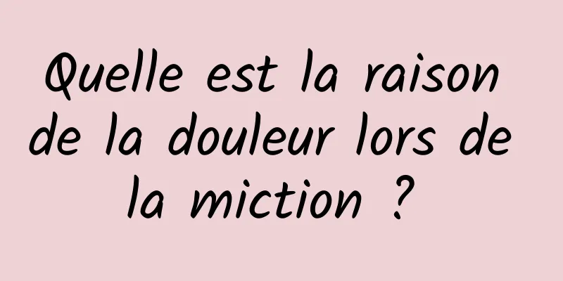 Quelle est la raison de la douleur lors de la miction ? 