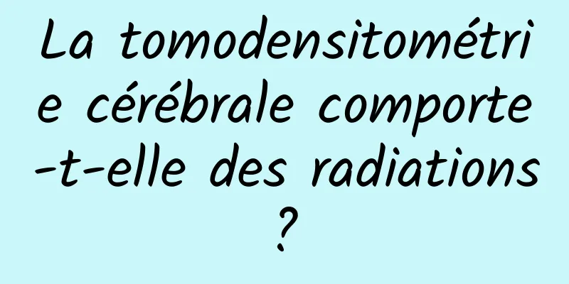 La tomodensitométrie cérébrale comporte-t-elle des radiations ? 