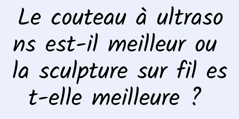 Le couteau à ultrasons est-il meilleur ou la sculpture sur fil est-elle meilleure ? 