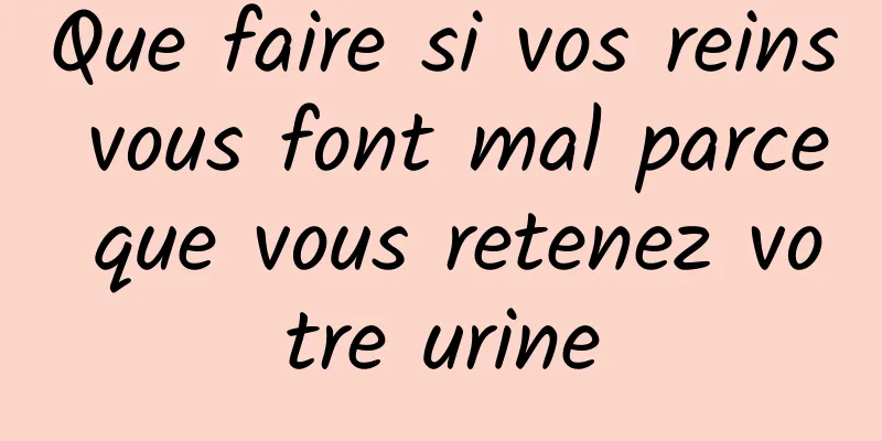 Que faire si vos reins vous font mal parce que vous retenez votre urine