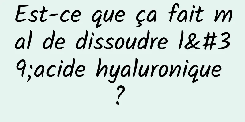 Est-ce que ça fait mal de dissoudre l'acide hyaluronique ? 