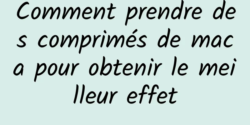 Comment prendre des comprimés de maca pour obtenir le meilleur effet