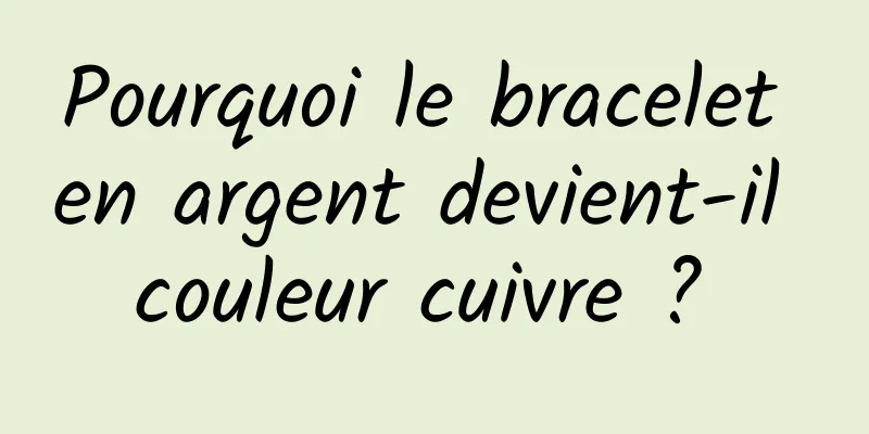 Pourquoi le bracelet en argent devient-il couleur cuivre ? 