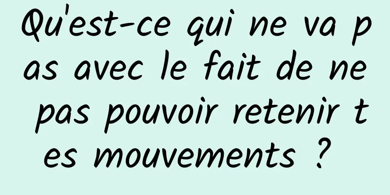 Qu'est-ce qui ne va pas avec le fait de ne pas pouvoir retenir tes mouvements ? 