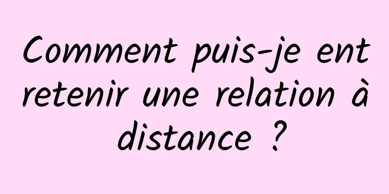 Comment puis-je entretenir une relation à distance ?