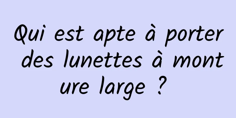 Qui est apte à porter des lunettes à monture large ? 