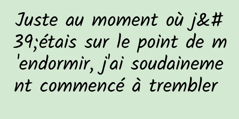 Juste au moment où j'étais sur le point de m'endormir, j'ai soudainement commencé à trembler 