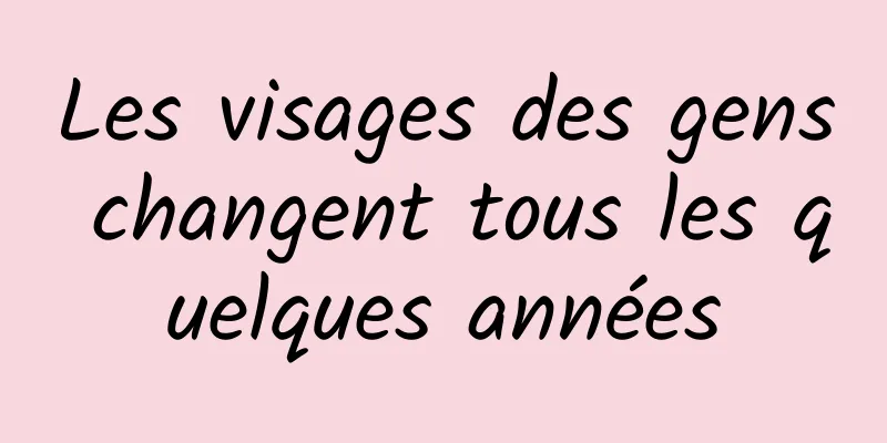 Les visages des gens changent tous les quelques années