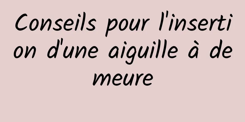 Conseils pour l'insertion d'une aiguille à demeure