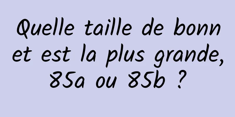 Quelle taille de bonnet est la plus grande, 85a ou 85b ? 