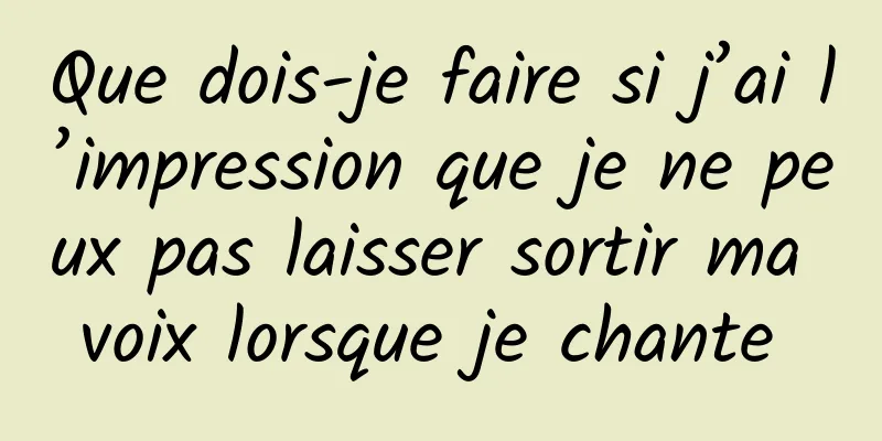 Que dois-je faire si j’ai l’impression que je ne peux pas laisser sortir ma voix lorsque je chante 