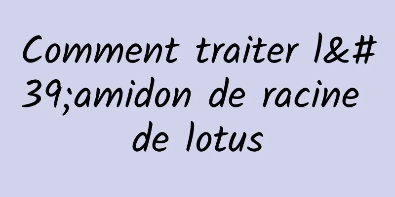 Comment traiter l'amidon de racine de lotus