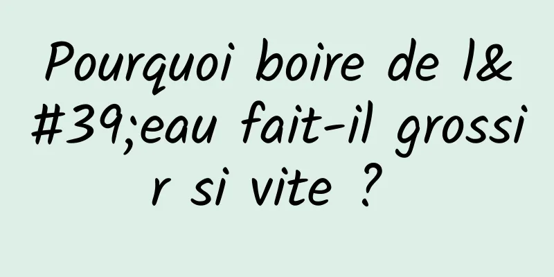 Pourquoi boire de l'eau fait-il grossir si vite ? 