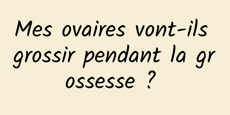 Mes ovaires vont-ils grossir pendant la grossesse ? 