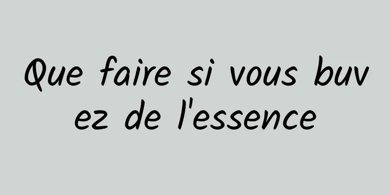 Que faire si vous buvez de l'essence