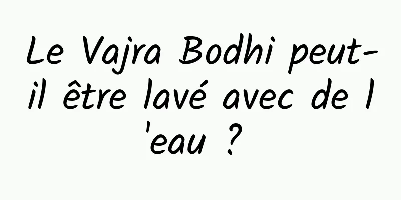 Le Vajra Bodhi peut-il être lavé avec de l'eau ? 