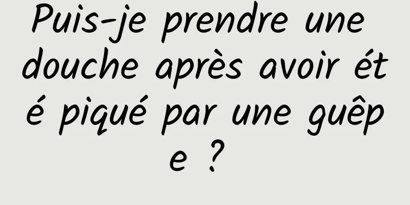 Puis-je prendre une douche après avoir été piqué par une guêpe ? 