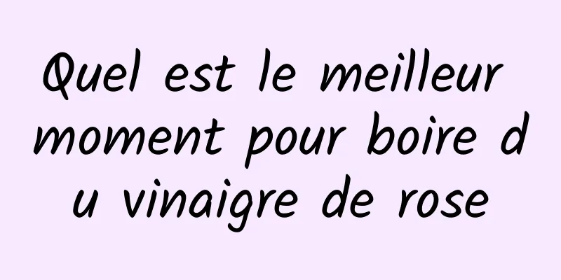 Quel est le meilleur moment pour boire du vinaigre de rose