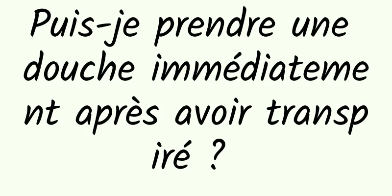 Puis-je prendre une douche immédiatement après avoir transpiré ? 