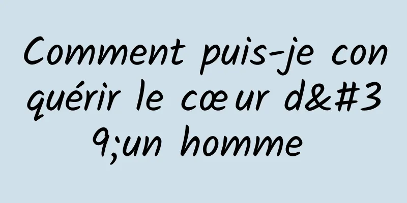 Comment puis-je conquérir le cœur d'un homme 