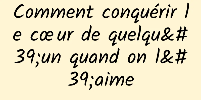 Comment conquérir le cœur de quelqu'un quand on l'aime