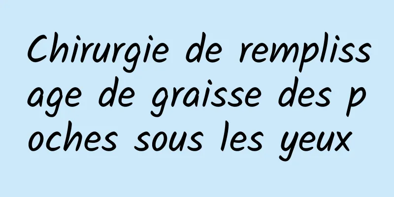 Chirurgie de remplissage de graisse des poches sous les yeux 