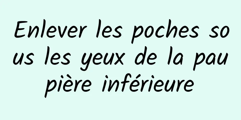 Enlever les poches sous les yeux de la paupière inférieure