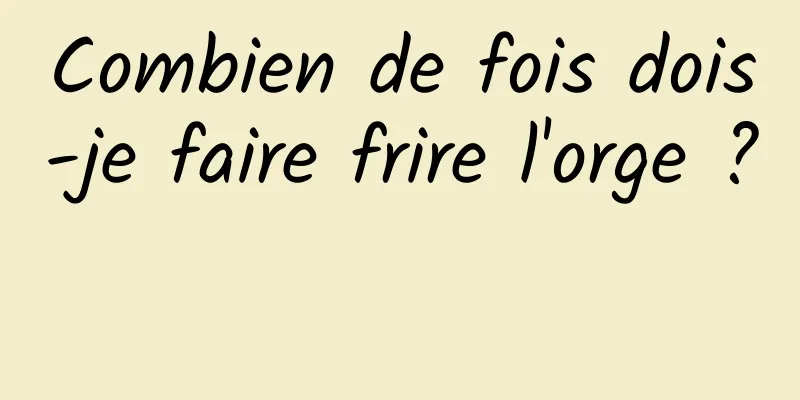 Combien de fois dois-je faire frire l'orge ? 