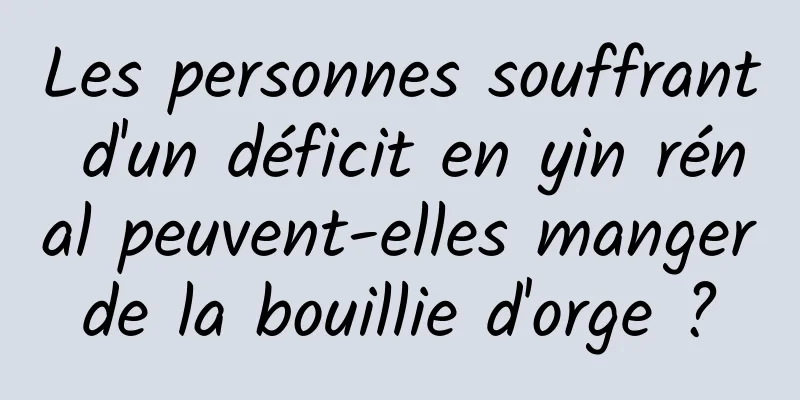 Les personnes souffrant d'un déficit en yin rénal peuvent-elles manger de la bouillie d'orge ? 