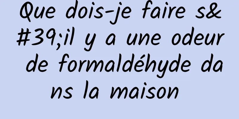 Que dois-je faire s'il y a une odeur de formaldéhyde dans la maison 