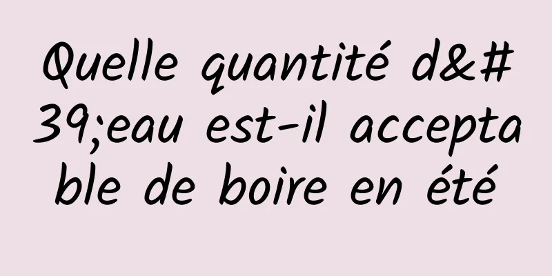 Quelle quantité d'eau est-il acceptable de boire en été