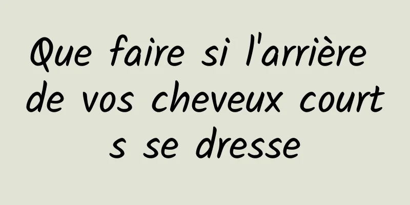 Que faire si l'arrière de vos cheveux courts se dresse