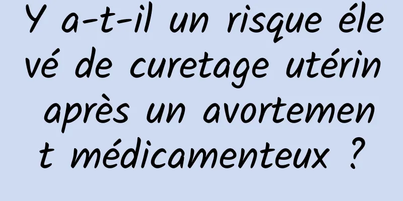 Y a-t-il un risque élevé de curetage utérin après un avortement médicamenteux ?