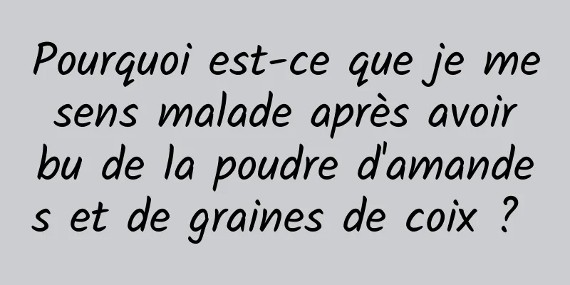 Pourquoi est-ce que je me sens malade après avoir bu de la poudre d'amandes et de graines de coix ? 