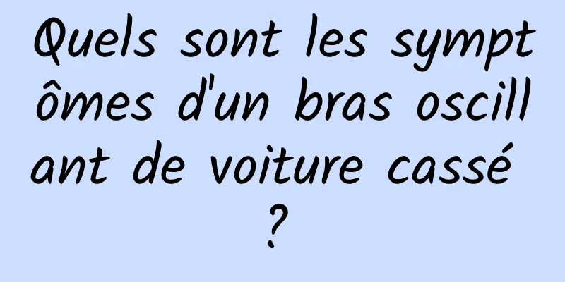 Quels sont les symptômes d'un bras oscillant de voiture cassé ? 