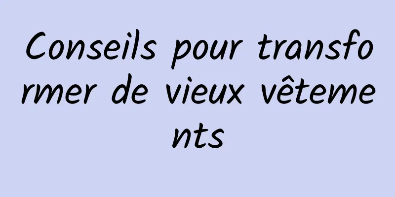 Conseils pour transformer de vieux vêtements