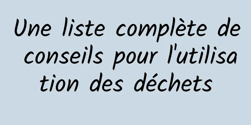 Une liste complète de conseils pour l'utilisation des déchets