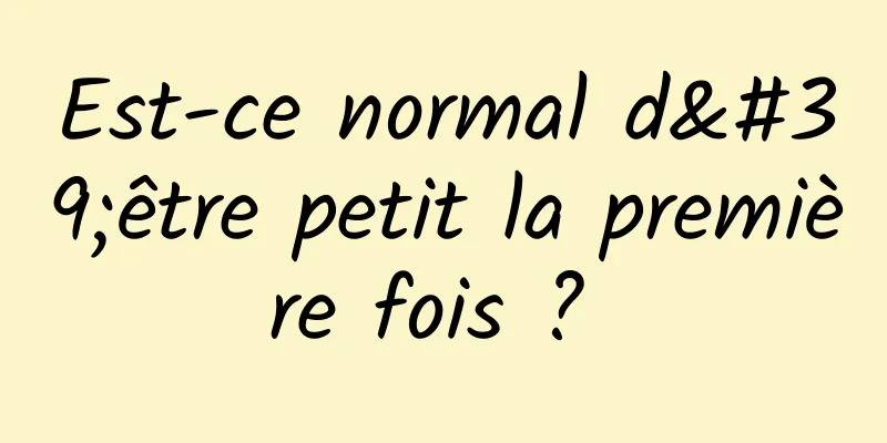 Est-ce normal d'être petit la première fois ? 