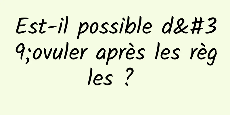 Est-il possible d'ovuler après les règles ? 