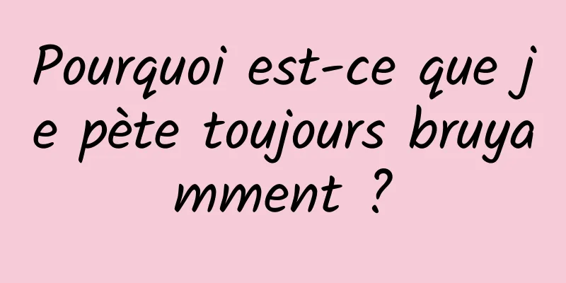 Pourquoi est-ce que je pète toujours bruyamment ?