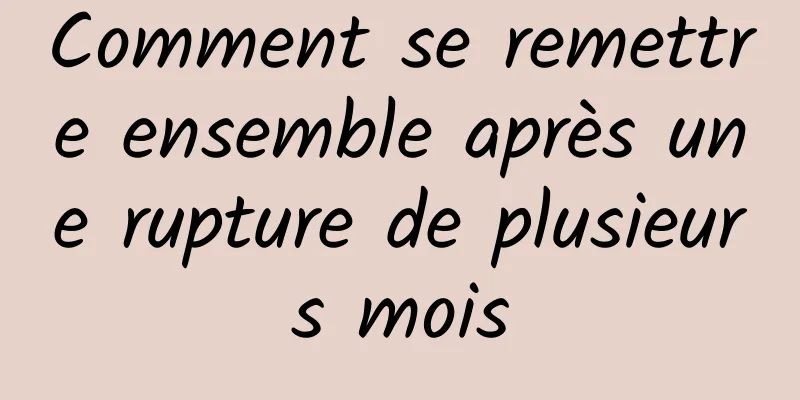 Comment se remettre ensemble après une rupture de plusieurs mois